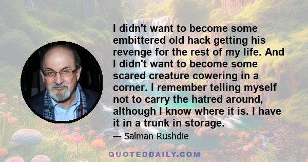 I didn't want to become some embittered old hack getting his revenge for the rest of my life. And I didn't want to become some scared creature cowering in a corner. I remember telling myself not to carry the hatred