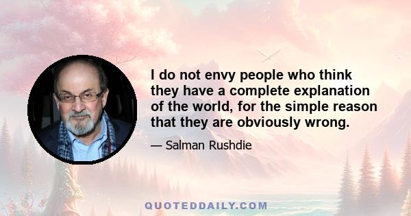 I do not envy people who think they have a complete explanation of the world, for the simple reason that they are obviously wrong.