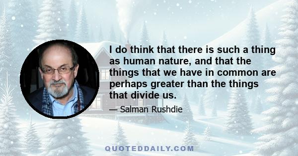 I do think that there is such a thing as human nature, and that the things that we have in common are perhaps greater than the things that divide us.