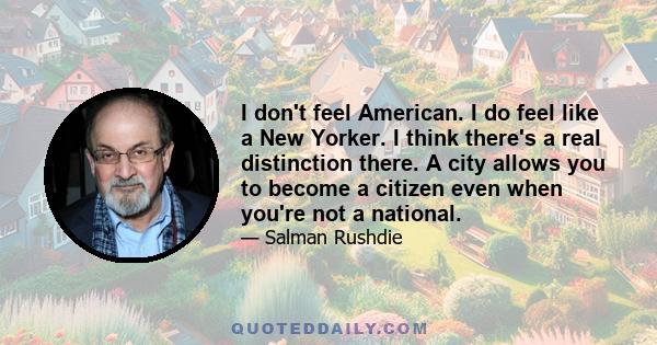 I don't feel American. I do feel like a New Yorker. I think there's a real distinction there. A city allows you to become a citizen even when you're not a national.