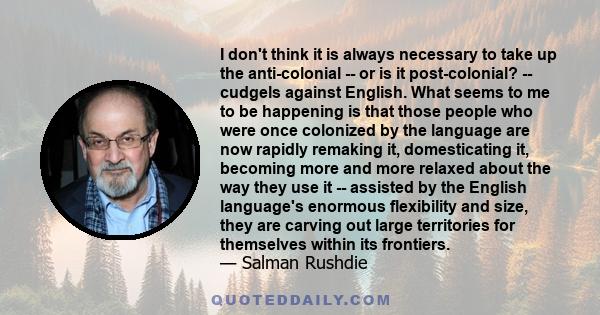 I don't think it is always necessary to take up the anti-colonial -- or is it post-colonial? -- cudgels against English. What seems to me to be happening is that those people who were once colonized by the language are