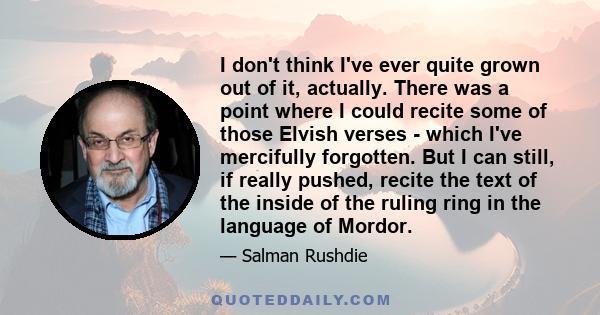 I don't think I've ever quite grown out of it, actually. There was a point where I could recite some of those Elvish verses - which I've mercifully forgotten. But I can still, if really pushed, recite the text of the