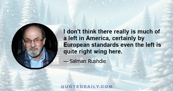 I don't think there really is much of a left in America, certainly by European standards even the left is quite right wing here.