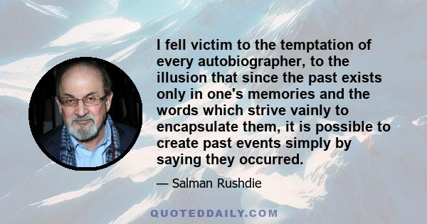 I fell victim to the temptation of every autobiographer, to the illusion that since the past exists only in one's memories and the words which strive vainly to encapsulate them, it is possible to create past events