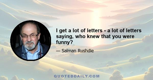 I get a lot of letters - a lot of letters saying, who knew that you were funny?