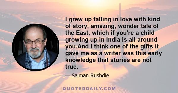 I grew up falling in love with kind of story, amazing, wonder tale of the East, which if you're a child growing up in India is all around you.And I think one of the gifts it gave me as a writer was this early knowledge