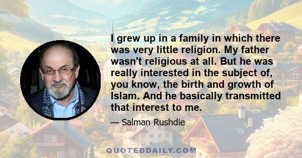 I grew up in a family in which there was very little religion. My father wasn't religious at all. But he was really interested in the subject of, you know, the birth and growth of Islam. And he basically transmitted