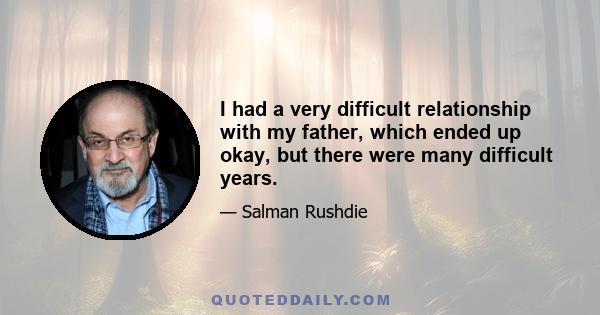 I had a very difficult relationship with my father, which ended up okay, but there were many difficult years.