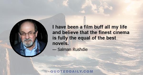 I have been a film buff all my life and believe that the finest cinema is fully the equal of the best novels.