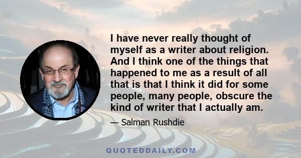 I have never really thought of myself as a writer about religion. And I think one of the things that happened to me as a result of all that is that I think it did for some people, many people, obscure the kind of writer 