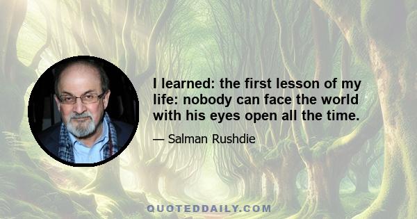 I learned: the first lesson of my life: nobody can face the world with his eyes open all the time.