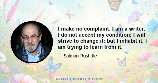 I make no complaint. I am a writer. I do not accept my condition; I will strive to change it; but I inhabit it, I am trying to learn from it.