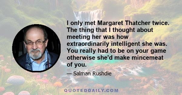 I only met Margaret Thatcher twice. The thing that I thought about meeting her was how extraordinarily intelligent she was. You really had to be on your game otherwise she'd make mincemeat of you.