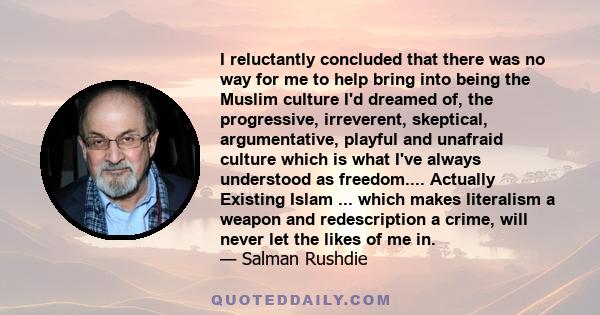 I reluctantly concluded that there was no way for me to help bring into being the Muslim culture I'd dreamed of, the progressive, irreverent, skeptical, argumentative, playful and unafraid culture which is what I've