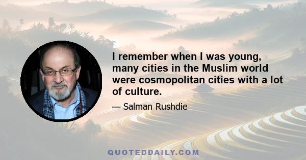 I remember when I was young, many cities in the Muslim world were cosmopolitan cities with a lot of culture.