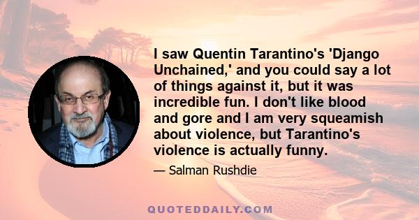 I saw Quentin Tarantino's 'Django Unchained,' and you could say a lot of things against it, but it was incredible fun. I don't like blood and gore and I am very squeamish about violence, but Tarantino's violence is