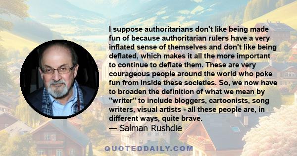 I suppose authoritarians don't like being made fun of because authoritarian rulers have a very inflated sense of themselves and don't like being deflated, which makes it all the more important to continue to deflate