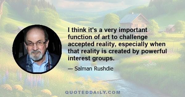 I think it's a very important function of art to challenge accepted reality, especially when that reality is created by powerful interest groups.