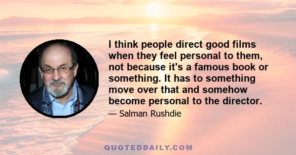 I think people direct good films when they feel personal to them, not because it's a famous book or something. It has to something move over that and somehow become personal to the director.