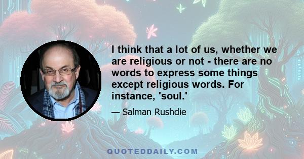 I think that a lot of us, whether we are religious or not - there are no words to express some things except religious words. For instance, 'soul.'