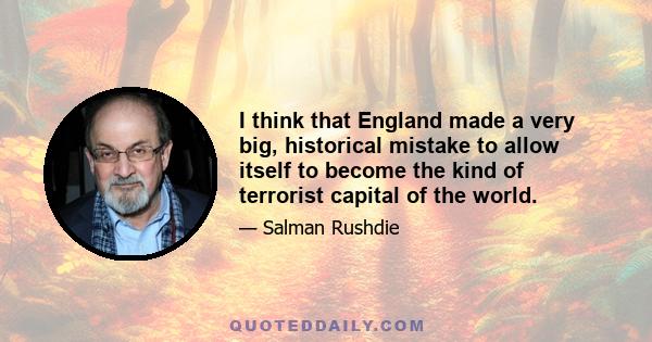 I think that England made a very big, historical mistake to allow itself to become the kind of terrorist capital of the world.