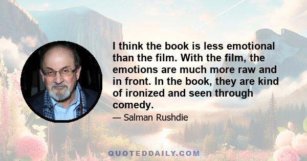 I think the book is less emotional than the film. With the film, the emotions are much more raw and in front. In the book, they are kind of ironized and seen through comedy.