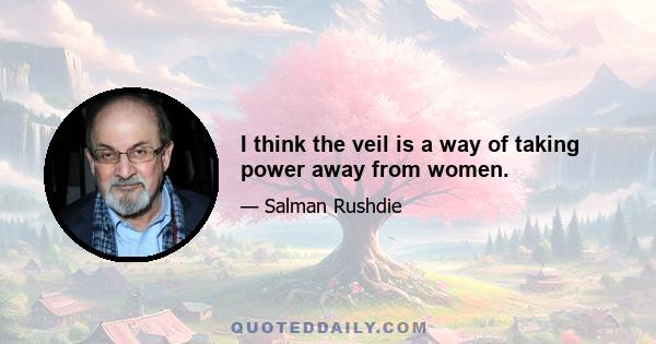 I think the veil is a way of taking power away from women.