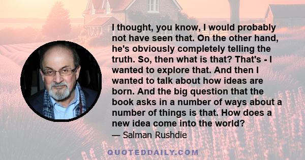 I thought, you know, I would probably not have seen that. On the other hand, he's obviously completely telling the truth. So, then what is that? That's - I wanted to explore that. And then I wanted to talk about how