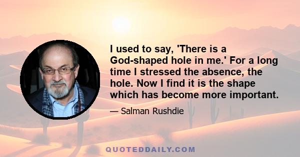 I used to say, 'There is a God-shaped hole in me.' For a long time I stressed the absence, the hole. Now I find it is the shape which has become more important.