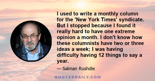 I used to write a monthly column for the 'New York Times' syndicate. But I stopped because I found it really hard to have one extreme opinion a month. I don't know how these columnists have two or three ideas a week; I