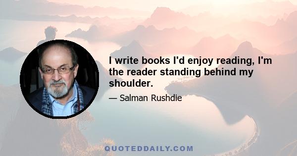 I write books I'd enjoy reading, I'm the reader standing behind my shoulder.