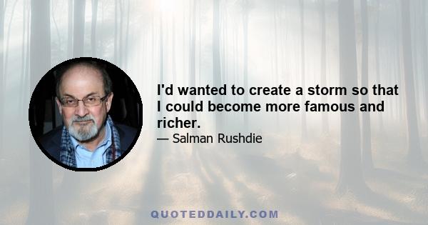 I'd wanted to create a storm so that I could become more famous and richer.