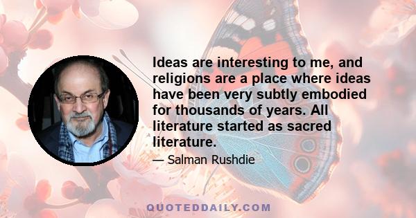 Ideas are interesting to me, and religions are a place where ideas have been very subtly embodied for thousands of years. All literature started as sacred literature.