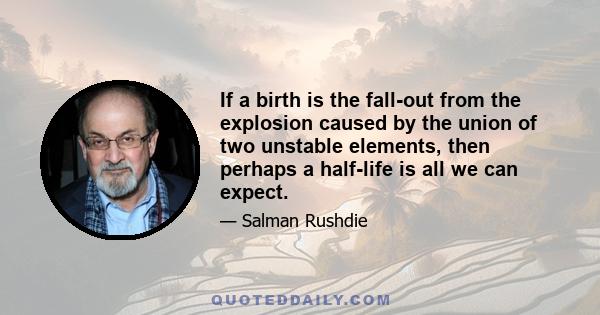 If a birth is the fall-out from the explosion caused by the union of two unstable elements, then perhaps a half-life is all we can expect.