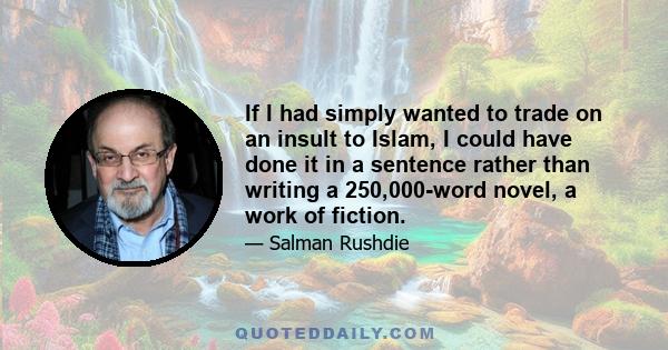 If I had simply wanted to trade on an insult to Islam, I could have done it in a sentence rather than writing a 250,000-word novel, a work of fiction.