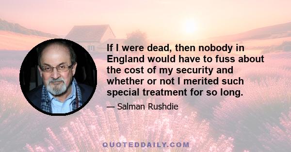 If I were dead, then nobody in England would have to fuss about the cost of my security and whether or not I merited such special treatment for so long.