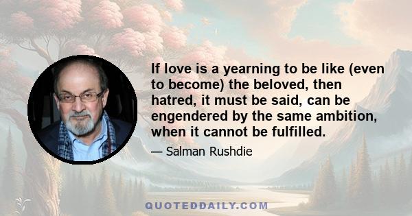 If love is a yearning to be like (even to become) the beloved, then hatred, it must be said, can be engendered by the same ambition, when it cannot be fulfilled.