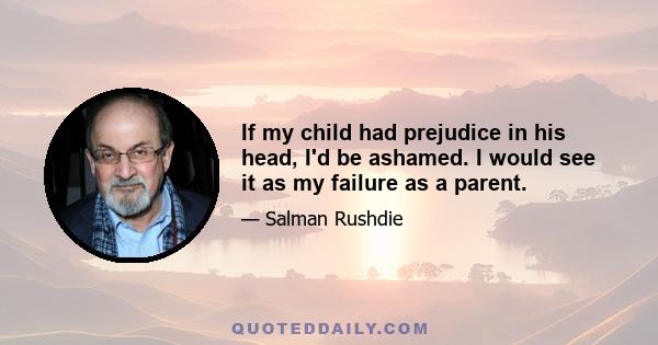 If my child had prejudice in his head, I'd be ashamed. I would see it as my failure as a parent.