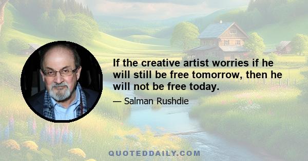 If the creative artist worries if he will still be free tomorrow, then he will not be free today.