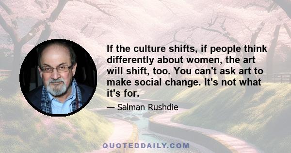 If the culture shifts, if people think differently about women, the art will shift, too. You can't ask art to make social change. It's not what it's for.