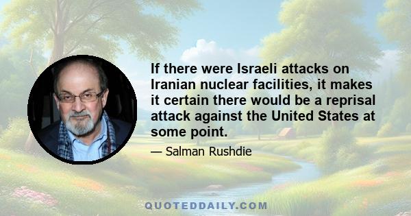 If there were Israeli attacks on Iranian nuclear facilities, it makes it certain there would be a reprisal attack against the United States at some point.