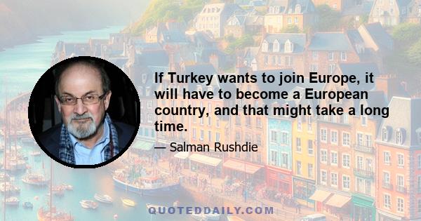 If Turkey wants to join Europe, it will have to become a European country, and that might take a long time.