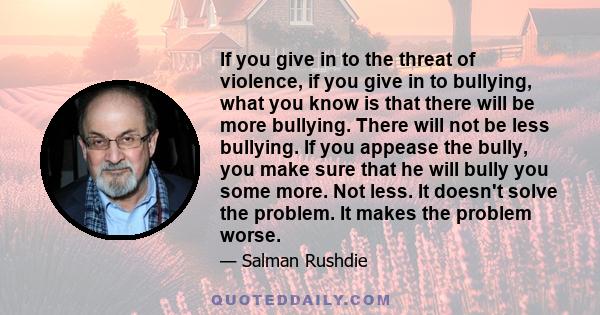 If you give in to the threat of violence, if you give in to bullying, what you know is that there will be more bullying. There will not be less bullying. If you appease the bully, you make sure that he will bully you