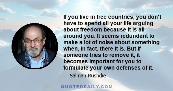 If you live in free countries, you don't have to spend all your life arguing about freedom because it is all around you. It seems redundant to make a lot of noise about something when, in fact, there it is. But if