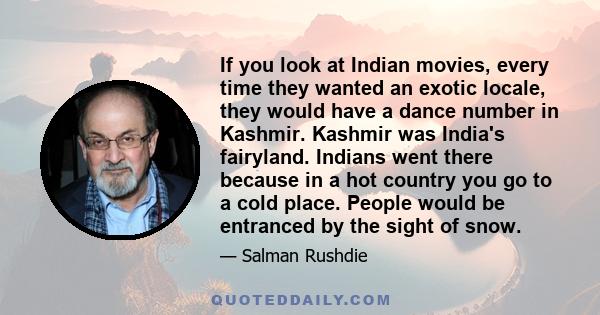 If you look at Indian movies, every time they wanted an exotic locale, they would have a dance number in Kashmir. Kashmir was India's fairyland. Indians went there because in a hot country you go to a cold place. People 