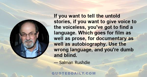 If you want to tell the untold stories, if you want to give voice to the voiceless, you've got to find a language. Which goes for film as well as prose, for documentary as well as autobiography. Use the wrong language,