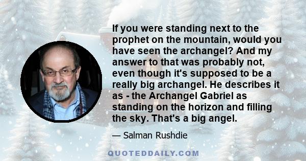 If you were standing next to the prophet on the mountain, would you have seen the archangel? And my answer to that was probably not, even though it's supposed to be a really big archangel. He describes it as - the