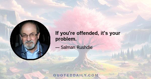 If you're offended, it's your problem.