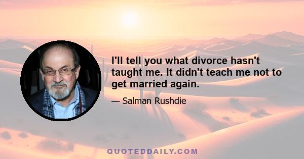 I'll tell you what divorce hasn't taught me. It didn't teach me not to get married again.