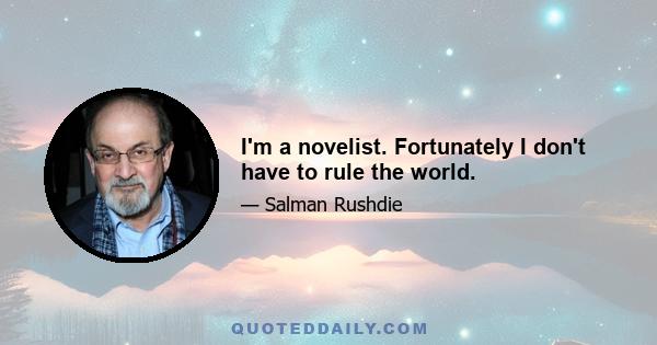 I'm a novelist. Fortunately I don't have to rule the world.